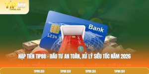 Nạp tiền TIP88 – Đầu Tư An Toàn, Xử Lý Siêu Tốc Năm 2026